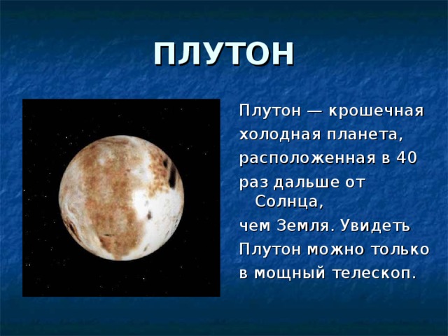 ПЛУТОН Плутон — крошечная холодная планета, расположенная в 40 раз дальше от Солнца, чем Земля. Увидеть Плутон можно только в мощный телескоп.