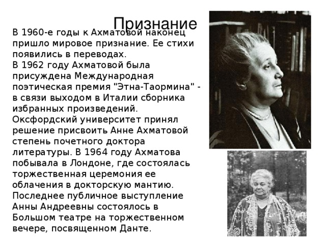 Признание В 1960-е годы к Ахматовой наконец пришло мировое признание. Ее стихи появились в переводах. В 1962 году Ахматовой была присуждена Международная поэтическая премия 