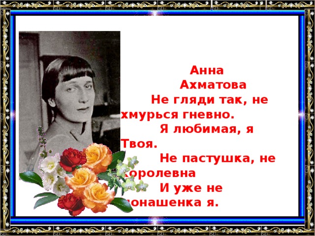 Анна  Ахматова  Не гляди так, не хмурься гневно.  Я любимая, я Твоя.  Не пастушка, не королевна  И уже не монашенка я.