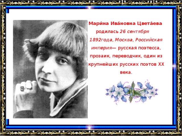 Мари́на Ива́новна Цвета́ева родилась 26 сентября 1892года, Москва, Российская империя — русская поэтесса, прозаик, переводчик, один из крупнейших русских поэтов XX века.