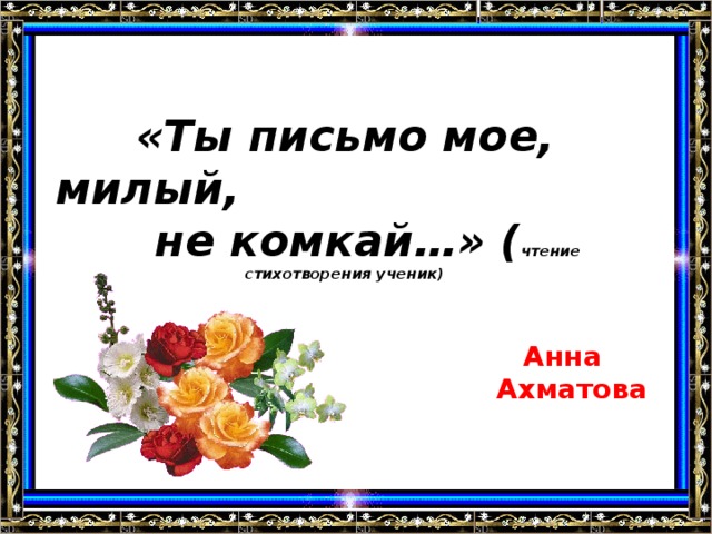 «Ты письмо мое, милый, не комкай…» ( чтение стихотворения ученик)  Анна  Ахматова