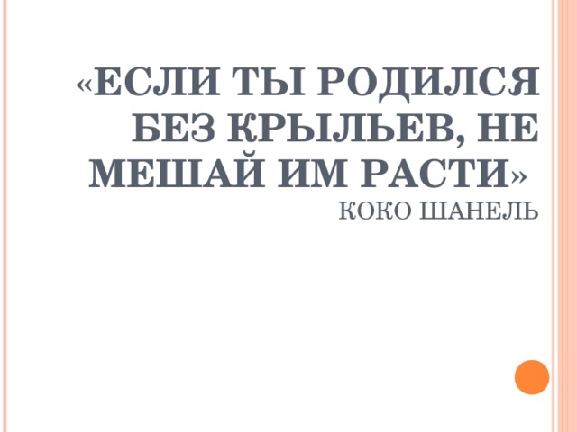 «ЕСЛИ ТЫ РОДИЛСЯ БЕЗ КРЫЛЬЕВ, НЕ МЕШАЙ ИМ РАСТИ»  КОКО ШАНЕЛЬ