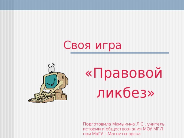 Своя игра «Правовой ликбез» Подготовила Мамыкина Л.С., учитель  истории и обществознания МОУ  МГЛ при МаГУ г.Магнитогорска