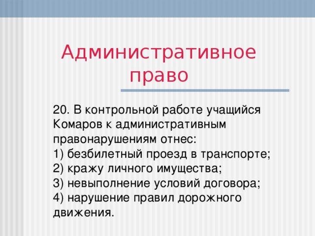 Административное право 2 0. В контрольной работе учащийся Комаров к административным правонарушениям отнес :  1) безбилетный проезд в транспорте;  2) кражу личного имущества;  3) невыполнение условий договора;  4) нарушение правил дорожного движения.