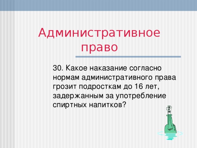 Административное право 30. Какое наказание согласно нормам административного права грозит подросткам до 16 лет, задержанным за употребление спиртных напитков?