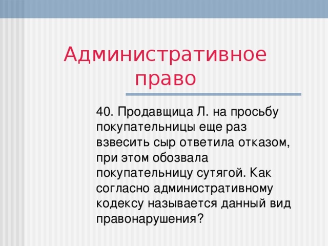 Административное право 40. Продавщица Л. на просьбу покупательницы еще раз взвесить сыр ответила отказом, при этом обозвала покупательницу сутягой. Как согласно административному кодексу называется данный вид правонарушения?