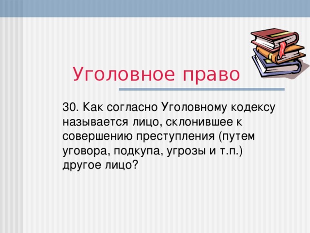 Уголовное право 30. Как согласно Уголовному кодексу называется лицо, склонившее к совершению преступления (путем уговора, подкупа, угрозы и т.п.) другое лицо?