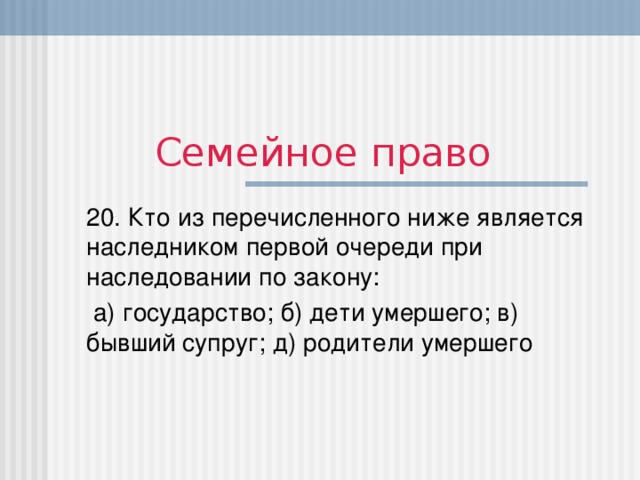 Семейное право 20. Кто из перечисленного ниже является наследником первой очереди при наследовании по закону:  а) государство; б) дети умершего; в) бывший супруг; д) родители умершего