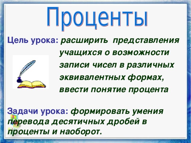 Цель урока: расширить представления  учащихся о возможности  записи чисел в различных  эквивалентных формах,  ввести понятие процента Задачи урока: формировать умения перевода десятичных дробей в проценты и наоборот.