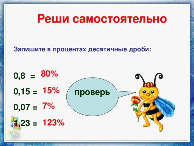 Реши самостоятельно Запишите в процентах десятичные дроби:  0,8 = 0,15 = 0,07 = 1,23 = 80% 15% проверь 7% 123%