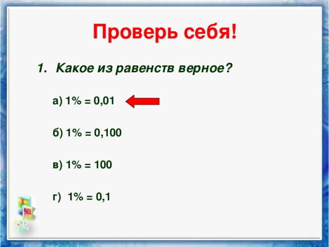 Проверь себя! Какое из равенств верное? Какое из равенств верное?  а) 1% = 0,01  б) 1% = 0,100  в) 1% = 100  г) 1% = 0,1