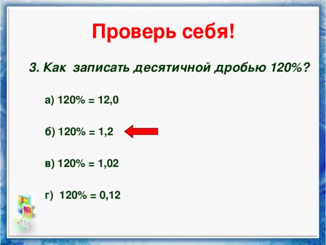 Проверь себя! 3. Как записать десятичной дробью 120%? 3. Как записать десятичной дробью 120%?  а) 120% = 12,0  б) 120% = 1,2  в) 120% = 1,02  г) 120% = 0,12