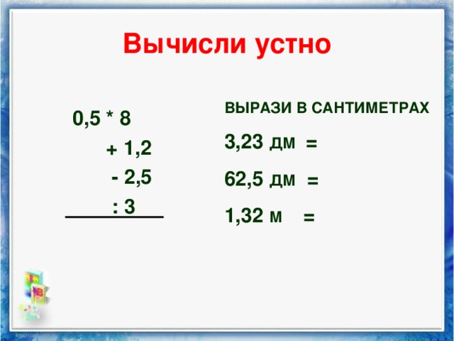 Вычисли устно ВЫРАЗИ В САНТИМЕТРАХ 3,23 ДМ = 62,5 ДМ = 1,32 М =  0,5 * 8  + 1,2  - 2,5  : 3