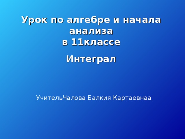 Урок по алгебре и начала анализа  в 11классе Интеграл   УчительЧалова Балкия Картаевнаа