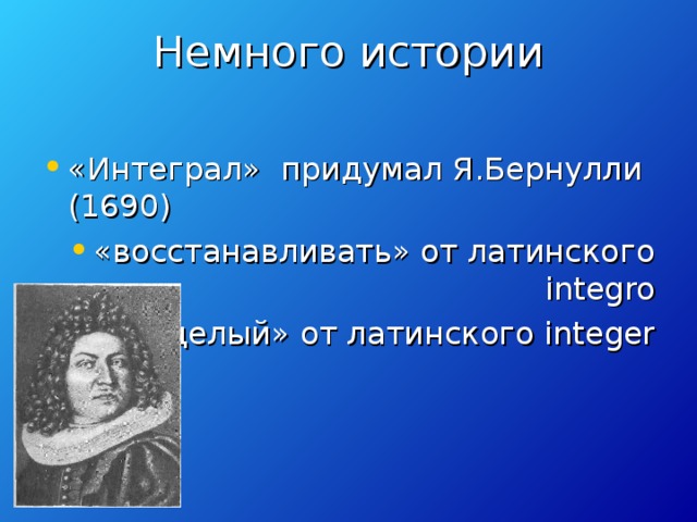 Немного истории   «Интеграл» придумал Я.Бернулли (1690) «восстанавливать» от латинского integro «целый» от латинского integer