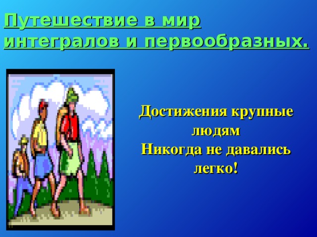 Путешествие в мир интегралов и первообразных. Достижения крупные людям  Никогда не давались легко!