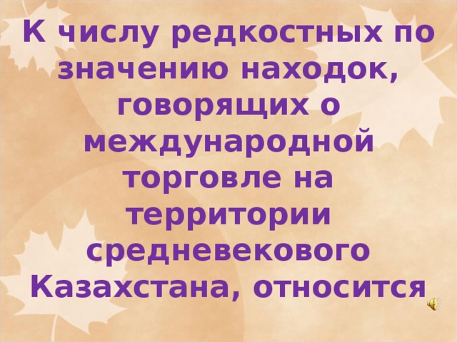 К числу редкостных по значению находок, говорящих о международной торговле на территории средневекового Казахстана, относится