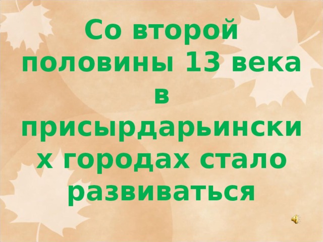 Со второй половины 13 века в присырдарьинских городах стало развиваться