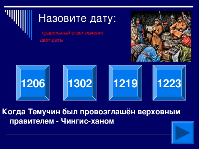 Назовите дату:   правильный ответ изменит  цвет даты 1206 1302 1219 1223 Когда Темучин был провозглашён верховным правителем -  Чингис-ханом