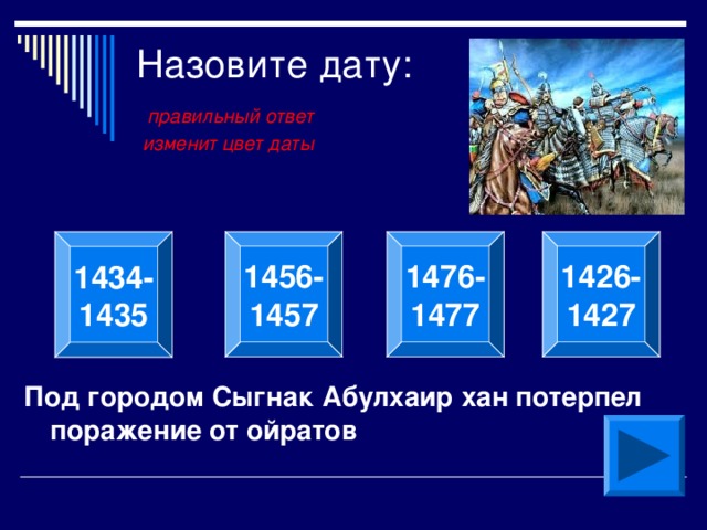 Назовите дату:   правильный ответ  изменит цвет даты 1456- 1457 1476- 1477 1426- 1427  1434- 1435  Под городом Сыгнак Абулхаир хан потерпел поражение от ойратов