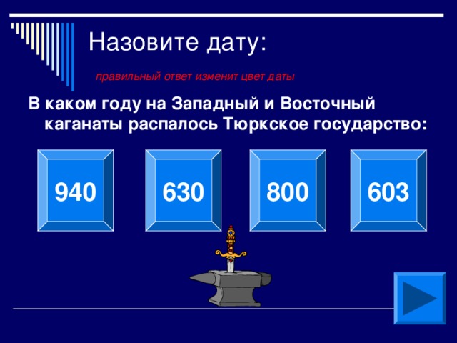 Назовите дату:   правильный ответ изменит цвет даты В каком году на Западный и Восточный каганаты распалось Тюркское государство:  603 940 630 800