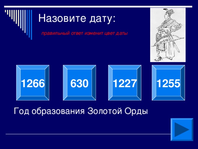 Назовите дату:   правильный ответ изменит цвет даты 1227 1266 630 1255 Год образования Золотой Орды