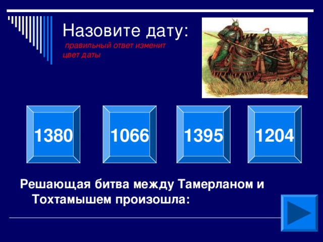 Назовите дату:   правильный ответ изменит  цвет даты 1395 1380 1066 1204 Решающая битва между Тамерланом и Тохтамышем произошла: