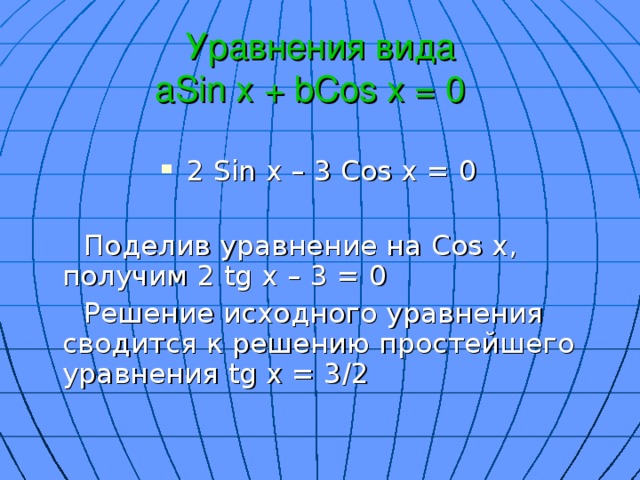 Уравнения вида  aSin x + bCos x = 0  2 Sin x – 3 Cos x = 0  Поделив уравнение на Cos x , получим 2 tg x – 3 = 0  Решение исходного уравнения сводится к решению простейшего уравнения tg x = 3 / 2