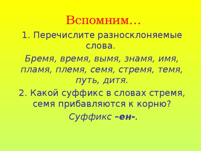 Вспомним… 1. Перечислите разносклоняемые слова. Бремя, время, вымя, знамя, имя, пламя, племя, семя, стремя, темя, путь, дитя. 2. Какой суффикс в словах стремя, семя прибавляются к корню?  Суффикс –ен- .