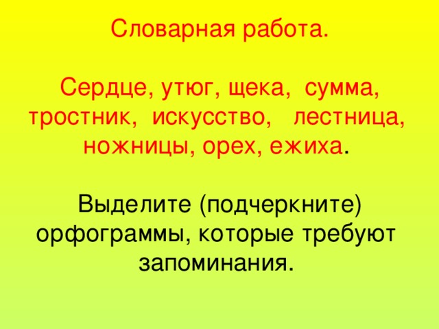 Словарная работа.    Сердце, утюг, щека, сумма, тростник, искусство, лестница, ножницы, орех, ежиха .   Выделите (подчеркните) орфограммы, которые требуют запоминания.