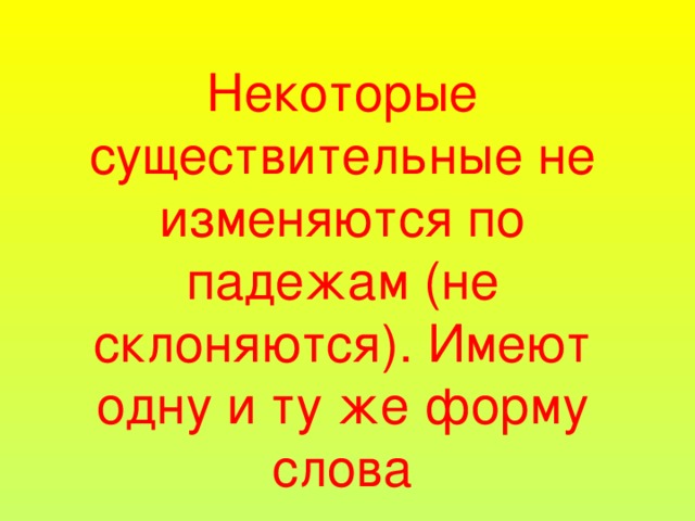 Некоторые существительные не изменяются по падежам (не склоняются). Имеют одну и ту же форму слова