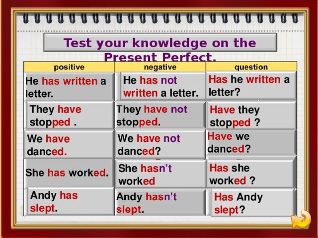 Test your knowledge on the Present Perfect. Has he written a letter? He has not  written a letter. They have stop ped . Have they stop ped ? We have  not  danc ed ? We have  danc ed. Has she  work ed ? She has n’t work ed Andy has  slept . Has  Andy slept ?
