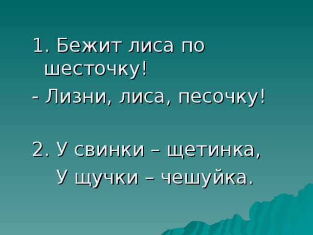 1. Бежит лиса по шесточку! - Лизни, лиса, песочку! 2. У свинки – щетинка,  У щучки – чешуйка.