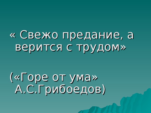 « Свежо предание, а верится с трудом» («Горе от ума» А.С.Грибоедов)