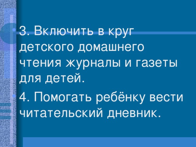 3. Включить в круг детского домашнего чтения журналы и газеты для детей. 4. Помогать ребёнку вести читательский дневник.