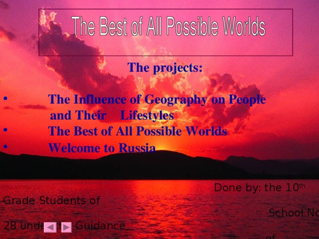 The projects:   The Influence of Geography on People  and Their Lifestyles  The Best of All Possible Worlds  Welcome to Russia   Done by: the 10 th Grade Students of  School No. 28 under the Guidance  of N.N.Fedyukhina,  the Teacher of English