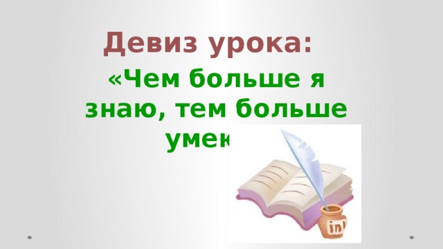 Девиз урока:  «Чем больше я знаю, тем больше умею.»