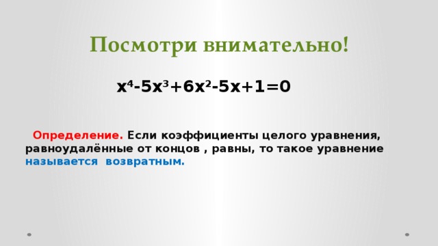 Посмотри внимательно!    х 4 -5х 3 +6х 2 -5х+1=0    Определение. Если коэффициенты целого уравнения, равноудалённые от концов , равны, то такое уравнение называется возвратным.