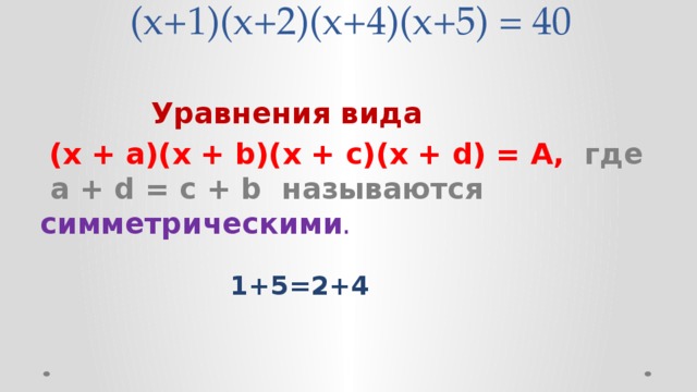 (х+1)(х+2)(х+4)(х+5) = 40    Уравнения вида   (х + а)(х + b)(x + c)(x + d) = А, где а + d = c + b называются симметрическими .   1+5=2+4