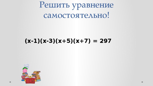 Решить уравнение самостоятельно!  (х-1)(х-3)(х+5)(х+7) = 297  