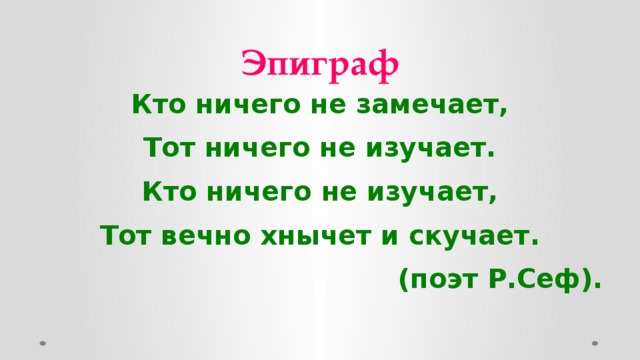 Эпиграф Кто ничего не замечает, Тот ничего не изучает. Кто ничего не изучает, Тот вечно хнычет и скучает. (поэт Р.Сеф).