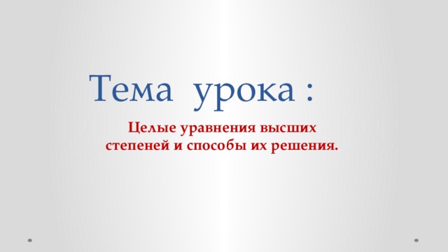 Тема урока : Целые уравнения высших степеней  и способы их решения.