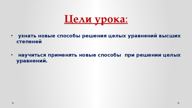 Цели урока :  узнать новые способы решения целых уравнений высших степеней    научиться применять новые способы при решении целых уравнений.  