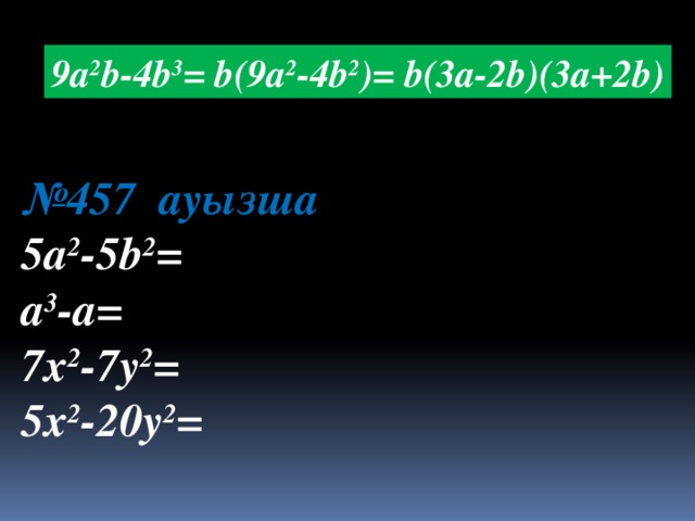 9a 2 b-4b 3 = b(9a 2 -4b 2 )= b(3a-2b)(3a+2b) № 457 ауызша 5a 2 -5b 2 = a 3 -a= 7x 2 -7y 2 = 5x 2 -20y 2 =