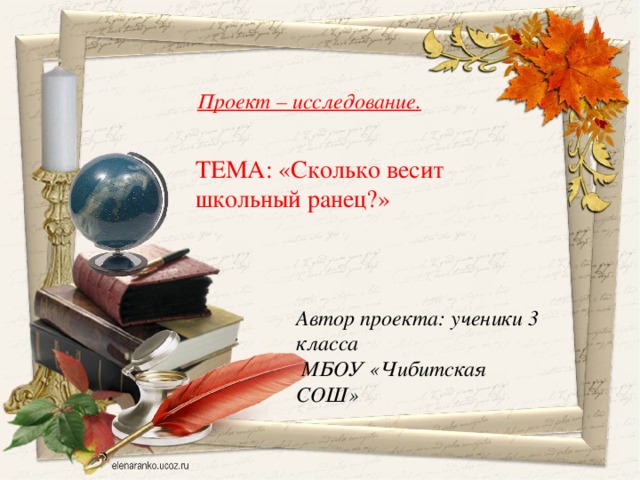 Проект – исследование.   ТЕМА: «Сколько весит школьный ранец?» Автор проекта: ученики 3 класса  МБОУ «Чибитская СОШ»