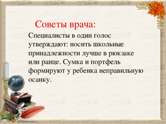 Советы врача: Специалисты в один голос утверждают: носить школьные принадлежности лучше в рюкзаке или ранце. Сумка и портфель формируют у ребенка неправильную осанку.