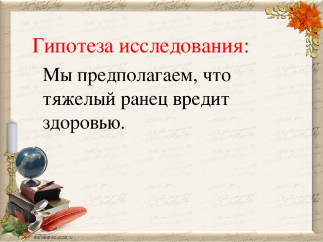 Гипотеза исследования: Мы предполагаем, что тяжелый ранец вредит здоровью.