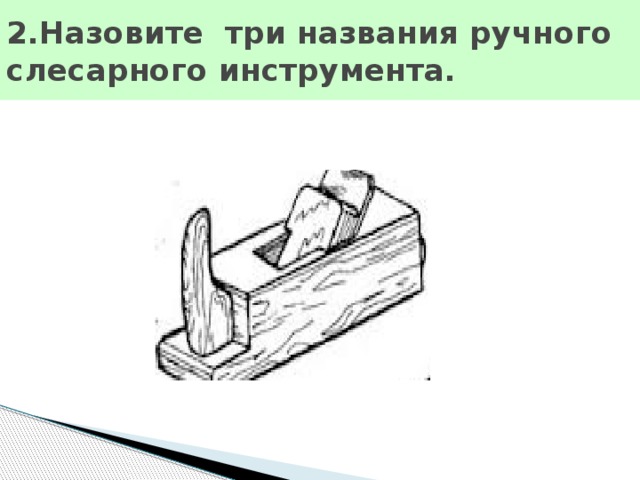 2.Назовите три названия ручного слесарного инструмента.