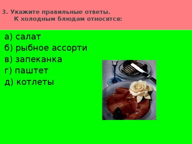 3. Укажите правильные ответы.  К холодным блюдам относятся:   а) салат б) рыбное ассорти в) запеканка г) паштет д) котлеты