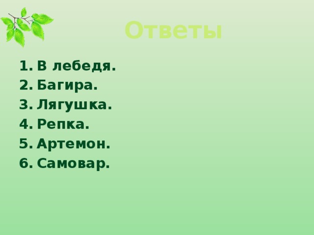 Ответы В лебедя. Багира. Лягушка. Репка. Артемон. Самовар.